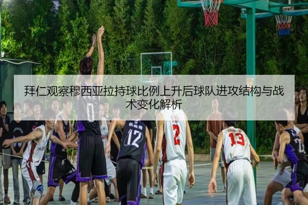 拜仁观察穆西亚拉持球比例上升后球队进攻结构与战术变化解析