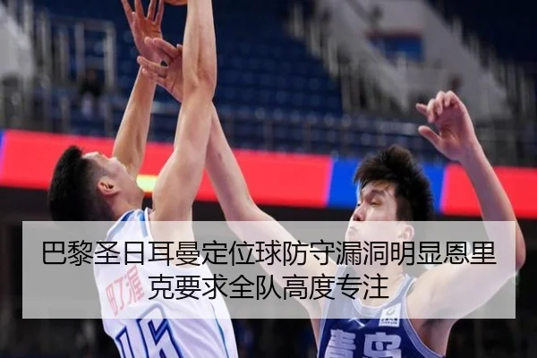 巴黎圣日耳曼定位球防守漏洞明显恩里克要求全队高度专注