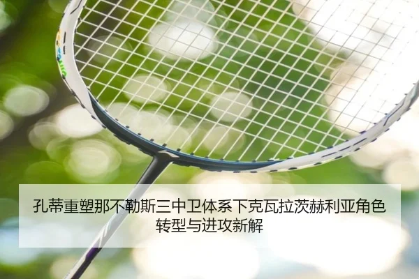 孔蒂重塑那不勒斯三中卫体系下克瓦拉茨赫利亚角色转型与进攻新解